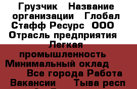 Грузчик › Название организации ­ Глобал Стафф Ресурс, ООО › Отрасль предприятия ­ Легкая промышленность › Минимальный оклад ­ 35 000 - Все города Работа » Вакансии   . Тыва респ.,Ак-Довурак г.